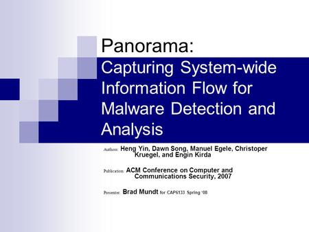 Panorama: Capturing System-wide Information Flow for Malware Detection and Analysis Authors: Heng Yin, Dawn Song, Manuel Egele, Christoper Kruegel, and.