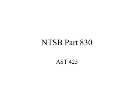 NTSB Part 830 AST 425. NTSB PART 830 Applies to the notification and reporting of: Incidents Accidents Certain other occurrences involving: