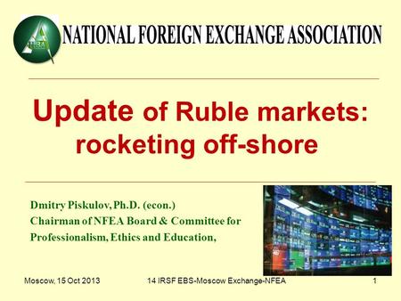 Moscow, 15 Oct 201314 IRSF EBS-Moscow Exchange-NFEA1 Update of Ruble markets: rocketing off-shore Dmitry Piskulov, Ph.D. (econ.) Chairman of NFEA Board.