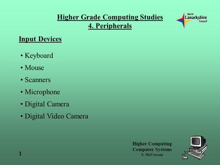 Higher Computing Computer Systems S. McCrossan 1 Higher Grade Computing Studies 4. Peripherals Input Devices Keyboard Mouse Scanners Microphone Digital.