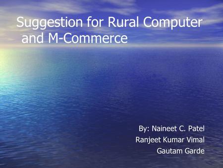 Suggestion for Rural Computer and M-Commerce By: Naineet C. Patel Ranjeet Kumar Vimal Gautam Garde.