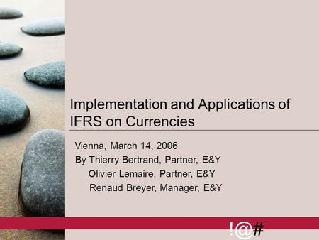 1 Implementation and Applications of IFRS on Currencies Vienna, March 14, 2006 By Thierry Bertrand, Partner, E&Y Olivier Lemaire, Partner, E&Y Renaud.