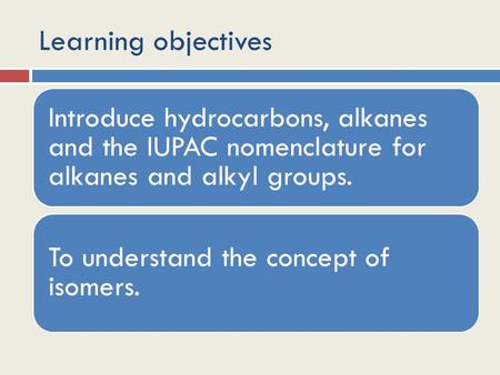 Learning objectives Introduce hydrocarbons, alkanes and the IUPAC nomenclature for alkanes and alkyl groups. To understand the concept of isomers.