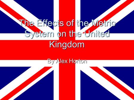 The Effects of the Metric System on the United Kingdom By Alex Horton.