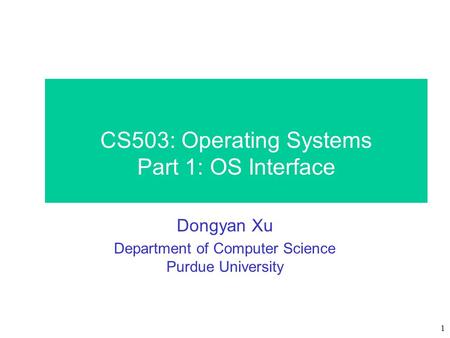 1 CS503: Operating Systems Part 1: OS Interface Dongyan Xu Department of Computer Science Purdue University.