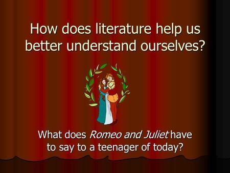 How does literature help us better understand ourselves? What does Romeo and Juliet have to say to a teenager of today?