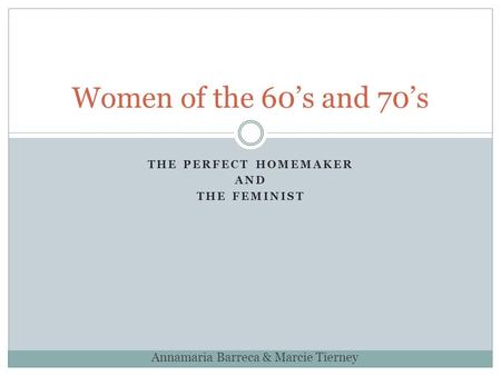 THE PERFECT HOMEMAKER AND THE FEMINIST Women of the 60’s and 70’s Annamaria Barreca & Marcie Tierney.