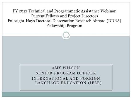 AMY WILSON SENIOR PROGRAM OFFICER INTERNATIONAL AND FOREIGN LANGUAGE EDUCATION (IFLE) FY 2012 Technical and Programmatic Assistance Webinar Current Fellows.