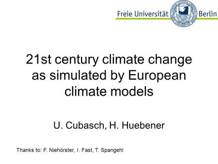 21st century climate change as simulated by European climate models U. Cubasch, H. Huebener Thanks to: F. Niehörster, I. Fast, T. Spangehl.