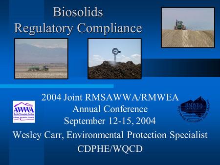 Biosolids Regulatory Compliance 2004 Joint RMSAWWA/RMWEA Annual Conference September 12-15, 2004 Wesley Carr, Environmental Protection Specialist CDPHE/WQCD.