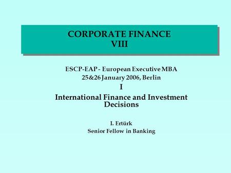 CORPORATE FINANCE VIII ESCP-EAP - European Executive MBA 25&26 January 2006, Berlin I International Finance and Investment Decisions I. Ertürk Senior Fellow.