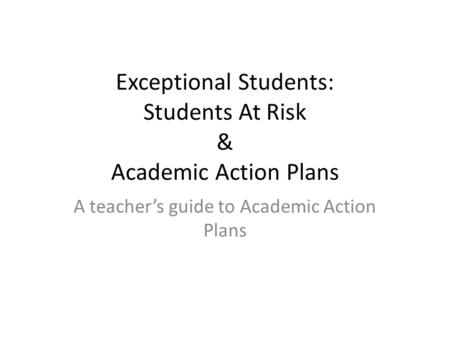 Exceptional Students: Students At Risk & Academic Action Plans