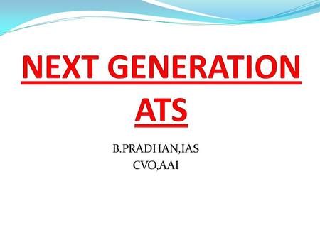 B.PRADHAN,IAS CVO,AAI. Structure of Presentation  Background  Why need Next Gen ATS  What is Next Gen ATS  Benefits of Next Gen Systems  Conclusion.