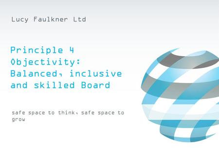 Safe space to think, safe space to grow Lucy Faulkner Ltd Principle 4 Objectivity: Balanced, inclusive and skilled Board.