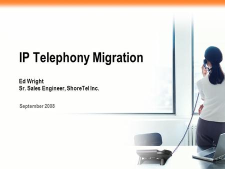 IP Telephony Migration Ed Wright Sr. Sales Engineer, ShoreTel Inc. September 2008.