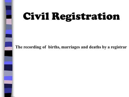 Civil Registration The recording of births, marriages and deaths by a registrar.