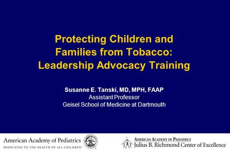 Protecting Children and Families from Tobacco: Leadership Advocacy Training Susanne E. Tanski, MD, MPH, FAAP Assistant Professor Geisel School of Medicine.