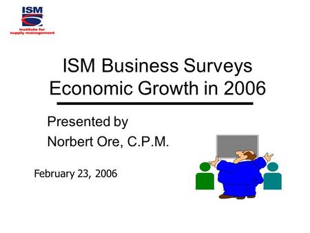 ISM Business Surveys Economic Growth in 2006 Presented by Norbert Ore, C.P.M. February 23, 2006.
