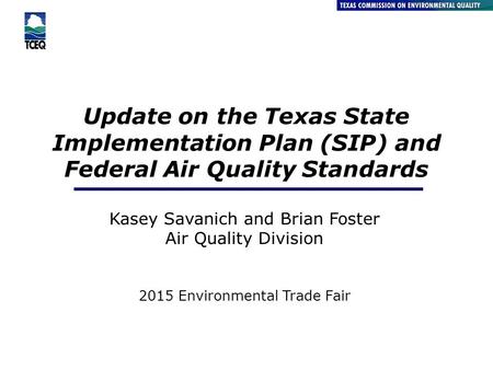 Update on the Texas State Implementation Plan (SIP) and Federal Air Quality Standards Kasey Savanich and Brian Foster Air Quality Division 2015 Environmental.