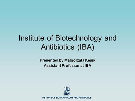 Institute of Biotechnology and Antibiotics (IBA) Presented by Małgorzata Kęsik Assistant Professor at IBA.