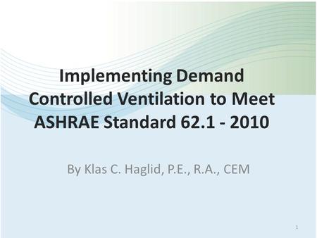 Implementing Demand Controlled Ventilation to Meet ASHRAE Standard 62.1 - 2010 By Klas C. Haglid, P.E., R.A., CEM 1.