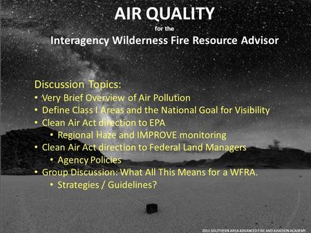 AIR QUALITY for the Interagency Wilderness Fire Resource Advisor 2011 SOUTHERN AREA ADVANCED FIRE AND AVIATION ACADEMY Discussion Topics: Very Brief Overview.