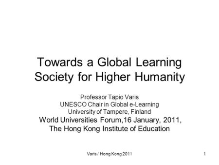 Varis / Hong Kong 20111 Towards a Global Learning Society for Higher Humanity Professor Tapio Varis UNESCO Chair in Global e-Learning University of Tampere,