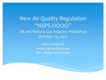 New Air Quality Regulation “NSPS OOOO” Oil and Natural Gas Industry Workshop October 24, 2012 Robert Keatley, PE Senior Engineer/Supervisor DEP – Division.
