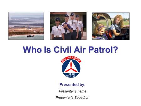 Who Is Civil Air Patrol? Presented by: Presenter’s name Presenter’s Squadron.