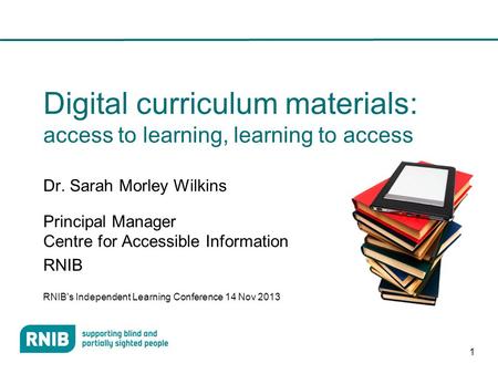 1 Digital curriculum materials: access to learning, learning to access Dr. Sarah Morley Wilkins Principal Manager Centre for Accessible Information RNIB.