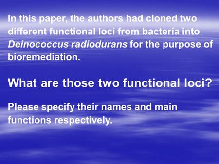 In this paper, the authors had cloned two different functional loci from bacteria into Deinococcus radiodurans for the purpose of bioremediation. What.