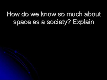 How do we know so much about space as a society? Explain.