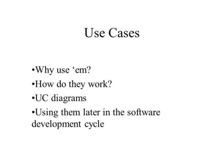 Use Cases Why use ‘em? How do they work? UC diagrams Using them later in the software development cycle.