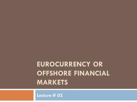 EUROCURRENCY OR OFFSHORE FINANCIAL MARKETS Lecture # 02.