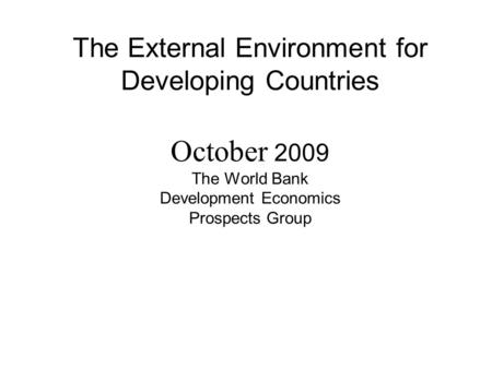 The External Environment for Developing Countries October 2009 The World Bank Development Economics Prospects Group.