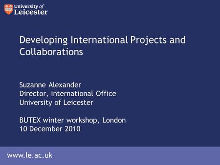 Www.le.ac.uk Developing International Projects and Collaborations Suzanne Alexander Director, International Office University of Leicester BUTEX winter.