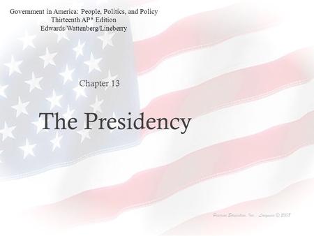 The Presidency Chapter 13 Pearson Education, Inc., Longman © 2008 Government in America: People, Politics, and Policy Thirteenth AP* Edition Edwards/Wattenberg/Lineberry.