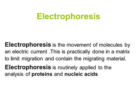 Electrophoresis Electrophoresis is the movement of molecules by an electric current .This is practically done in a matrix to limit migration and contain.