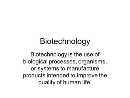 Biotechnology Biotechnology is the use of biological processes, organisms, or systems to manufacture products intended to improve the quality of human.