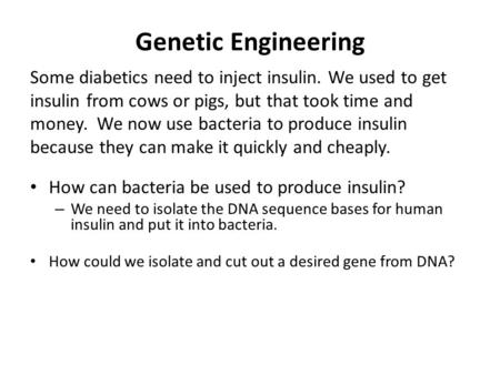 Genetic Engineering Some diabetics need to inject insulin. We used to get insulin from cows or pigs, but that took time and money. We now use bacteria.