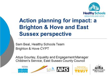 Action planning for impact: a Brighton & Hove and East Sussex perspective Sam Beal, Healthy Schools Team Brighton & Hove CYPT Atiya Gourlay, Equality and.