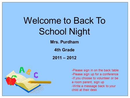 Welcome to Back To School Night Mrs. Purdham 4th Grade 2011 – 2012 -Please sign in on the back table -Please sign up for a conference -If you choose to.