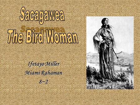 Ifetayo Miller Miami Rahaman 8~2. Early Life Because Sacagawea lived so long ago, much information is not known about her. Furthermore, the information.