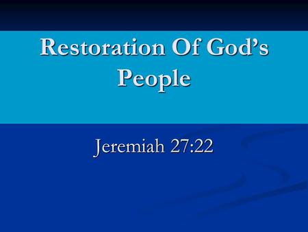 Restoration Of God’s People Jeremiah 27:22.