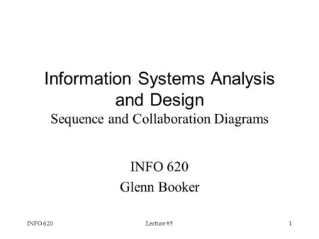 INFO 620Lecture #51 Information Systems Analysis and Design Sequence and Collaboration Diagrams INFO 620 Glenn Booker.