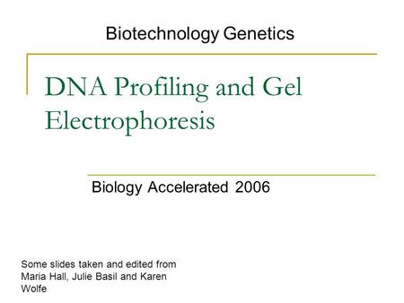DNA Profiling and Gel Electrophoresis Biology Accelerated 2006 Biotechnology Genetics Some slides taken and edited from Maria Hall, Julie Basil and Karen.