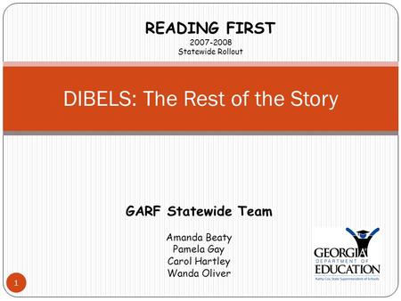 1 DIBELS: The Rest of the Story READING FIRST 2007-2008 Statewide Rollout GARF Statewide Team Amanda Beaty Pamela Gay Carol Hartley Wanda Oliver.