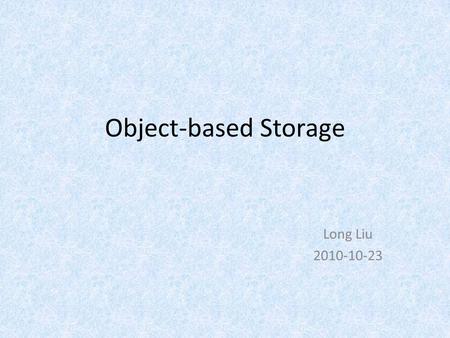 Object-based Storage Long Liu 2010-10-23. Outline Why do we need object based storage? What is object based storage? How to take advantage of it? What's.