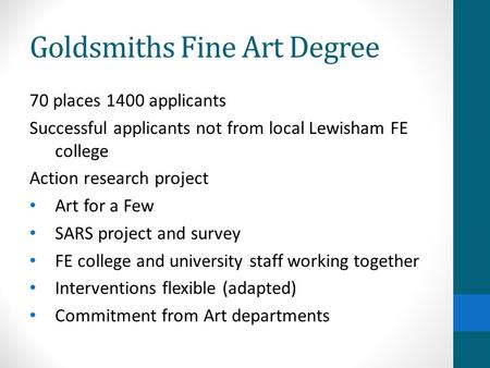 Goldsmiths Fine Art Degree 70 places 1400 applicants Successful applicants not from local Lewisham FE college Action research project Art for a Few SARS.