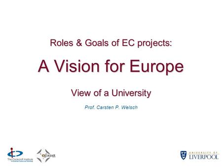Roles & Goals of EC projects: A Vision for Europe View of a University Prof. Carsten P. Welsch.